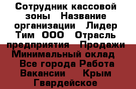 Сотрудник кассовой зоны › Название организации ­ Лидер Тим, ООО › Отрасль предприятия ­ Продажи › Минимальный оклад ­ 1 - Все города Работа » Вакансии   . Крым,Гвардейское